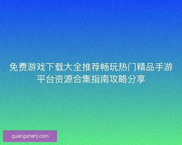 免费游戏下载大全推荐畅玩热门精品手游平台资源合集指南攻略分享