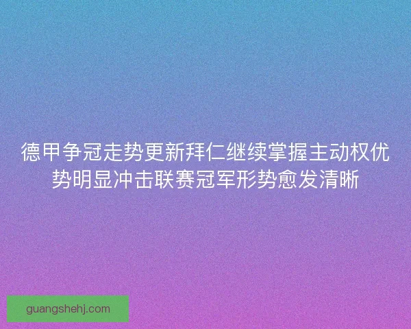 德甲争冠走势更新拜仁继续掌握主动权优势明显冲击联赛冠军形势愈发清晰